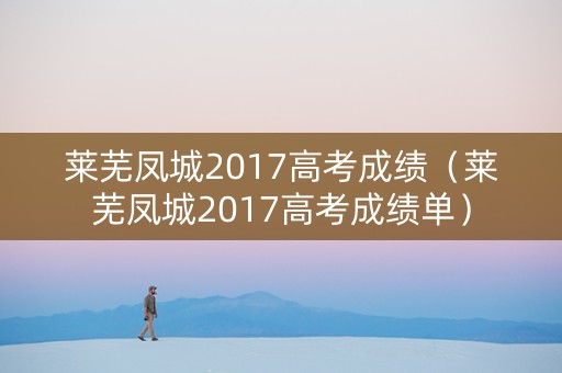 莱芜凤城2017高考成绩（莱芜凤城2017高考成绩单）