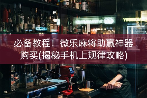 必备教程！微乐麻将助赢神器购买(揭秘手机上规律攻略)