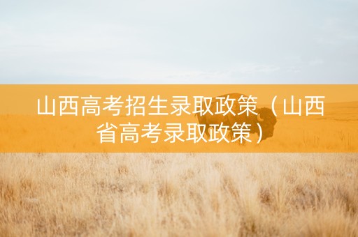 山西高考招生录取政策（山西省高考录取政策）