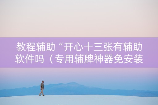 教程辅助“开心十三张有辅助软件吗（专用辅牌神器免安装）
