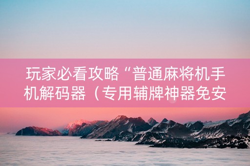 玩家必看攻略“普通麻将机手机解码器（专用辅牌神器免安装）