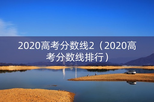 2020高考分数线2（2020高考分数线排行）