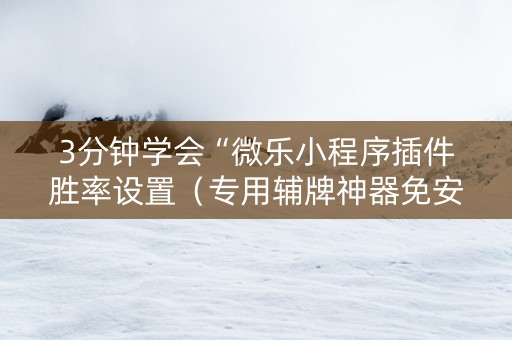 3分钟学会“微乐小程序插件胜率设置（专用辅牌神器免安装）