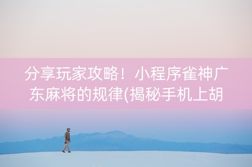 分享玩家攻略！小程序雀神广东麻将的规律(揭秘手机上胡牌技巧)