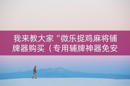 我来教大家“微乐捉鸡麻将铺牌器购买（专用辅牌神器免安装）