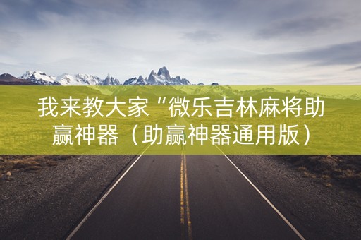 我来教大家“微乐吉林麻将助赢神器（助赢神器通用版）