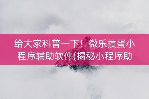 给大家科普一下！微乐掼蛋小程序辅助软件(揭秘小程序助手软件)