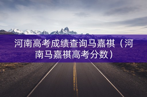河南高考成绩查询马嘉祺（河南马嘉祺高考分数）