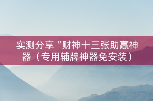 实测分享“财神十三张助赢神器（专用辅牌神器免安装）