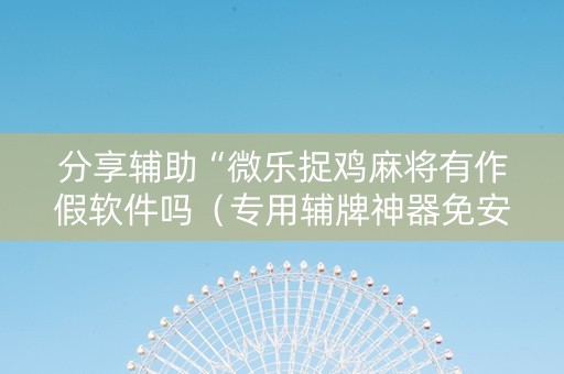 分享辅助“微乐捉鸡麻将有作假软件吗（专用辅牌神器免安装）