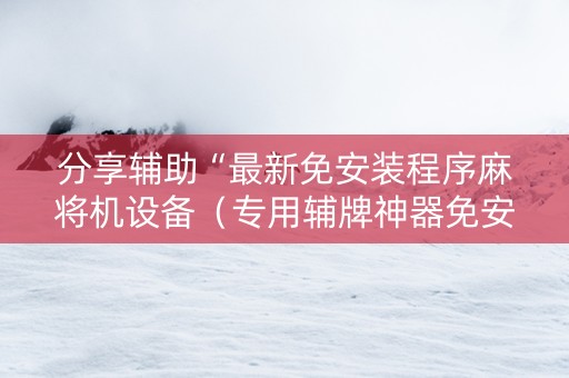 分享辅助“最新免安装程序麻将机设备（专用辅牌神器免安装）