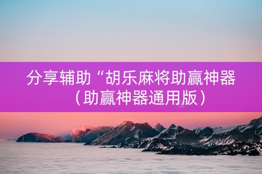 分享辅助“胡乐麻将助赢神器（助赢神器通用版）