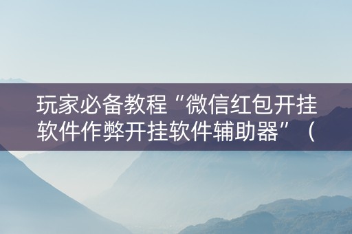玩家必备教程“微信红包开挂软件作弊开挂软件辅助器”（详细透视教程）-哔哩哔哩