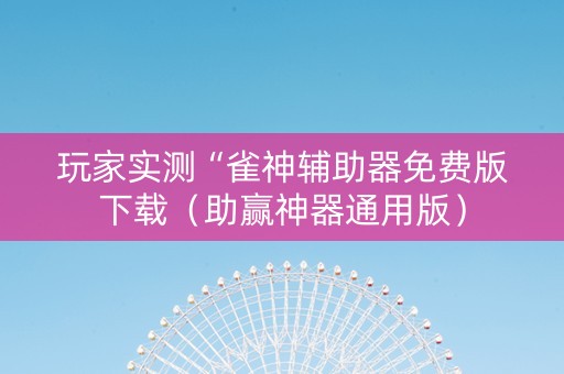 玩家实测“雀神辅助器免费版下载（助赢神器通用版）