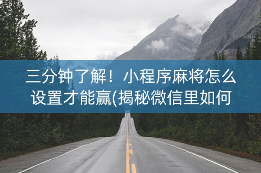 三分钟了解！小程序麻将怎么设置才能赢(揭秘微信里如何让牌变好)