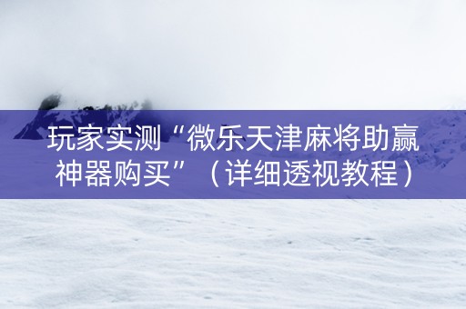 玩家实测“微乐天津麻将助赢神器购买”（详细透视教程）-哔哩哔哩