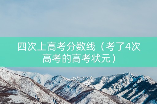 四次上高考分数线（考了4次高考的高考状元）
