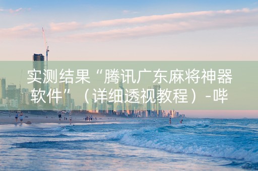 实测结果“腾讯广东麻将神器软件”（详细透视教程）-哔哩哔哩