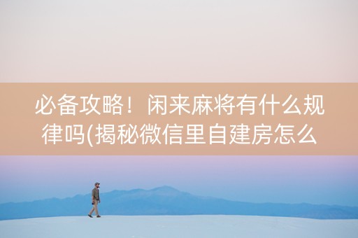 必备攻略！闲来麻将有什么规律吗(揭秘微信里自建房怎么赢)
