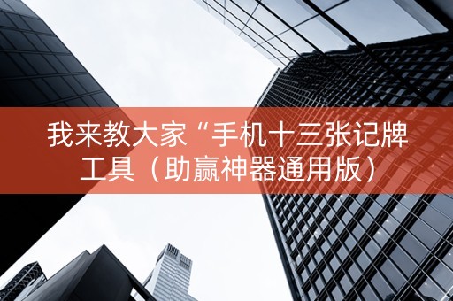 我来教大家“手机十三张记牌工具（助赢神器通用版）
