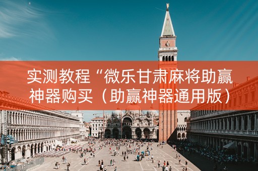 实测教程“微乐甘肃麻将助赢神器购买（助赢神器通用版）