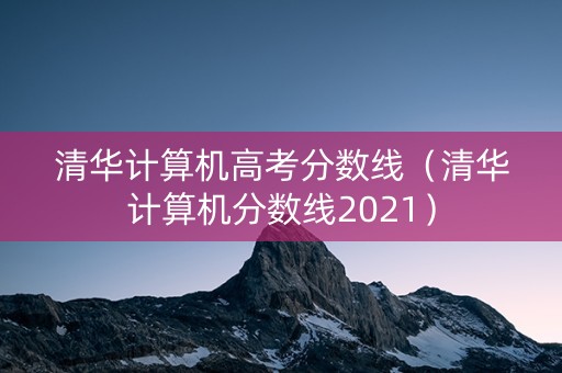 清华计算机高考分数线（清华计算机分数线2021）
