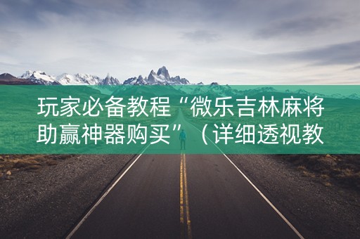 玩家必备教程“微乐吉林麻将助赢神器购买”（详细透视教程）-哔哩哔哩