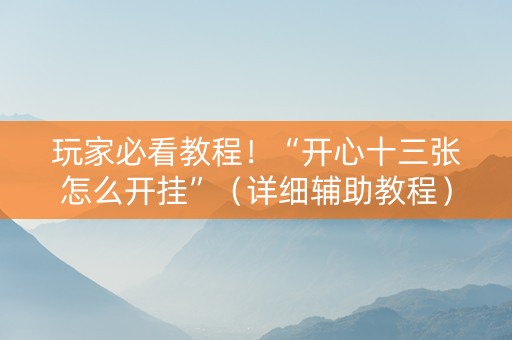 玩家必看教程！“开心十三张怎么开挂”（详细辅助教程）-哔哩哔哩