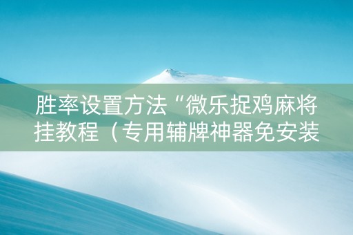 胜率设置方法“微乐捉鸡麻将挂教程（专用辅牌神器免安装）