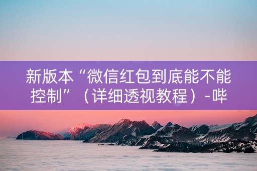 新版本“微信红包到底能不能控制”（详细透视教程）-哔哩哔哩