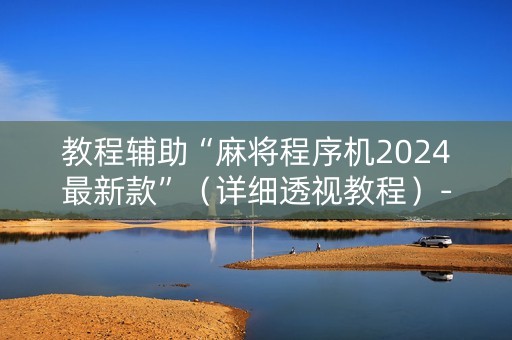 教程辅助“麻将程序机2024最新款”（详细透视教程）-哔哩哔哩