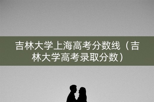 吉林大学上海高考分数线（吉林大学高考录取分数）