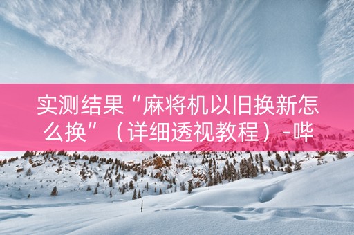 实测结果“麻将机以旧换新怎么换”（详细透视教程）-哔哩哔哩