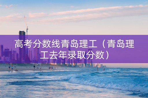 高考分数线青岛理工（青岛理工去年录取分数）