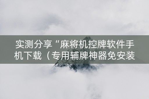 实测分享“麻将机控牌软件手机下载（专用辅牌神器免安装）