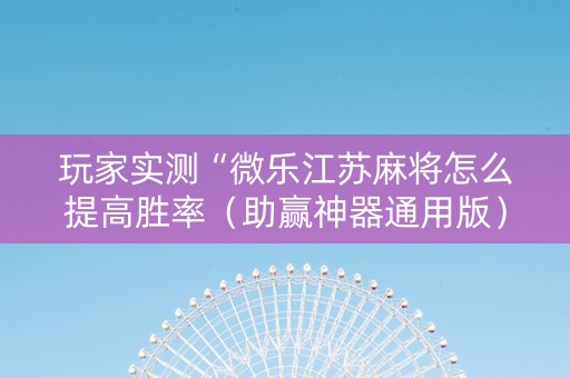 玩家实测“微乐江苏麻将怎么提高胜率（助赢神器通用版）