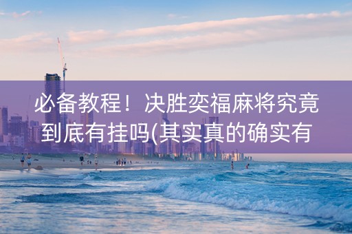 必备教程！决胜奕福麻将究竟到底有挂吗(其实真的确实有挂)