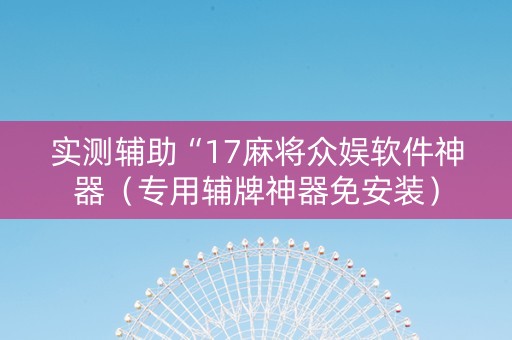 实测辅助“17麻将众娱软件神器（专用辅牌神器免安装）