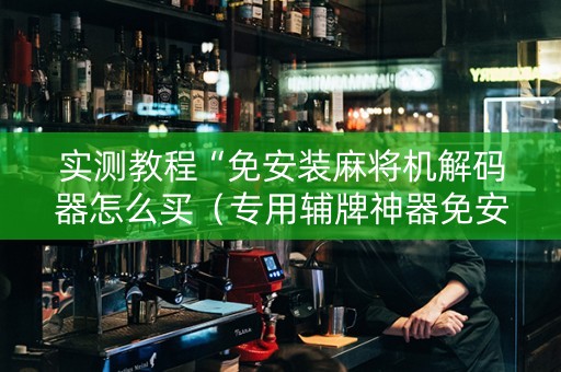实测教程“免安装麻将机解码器怎么买（专用辅牌神器免安装）
