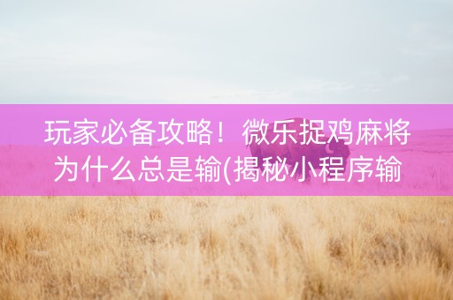 玩家必备攻略！微乐捉鸡麻将为什么总是输(揭秘小程序输赢规律)