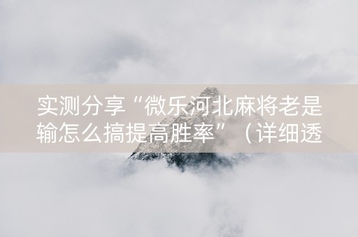 实测分享“微乐河北麻将老是输怎么搞提高胜率”（详细透视教程）-哔哩哔哩