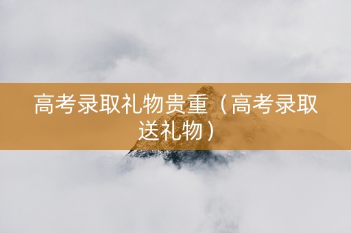 高考录取礼物贵重（高考录取送礼物）