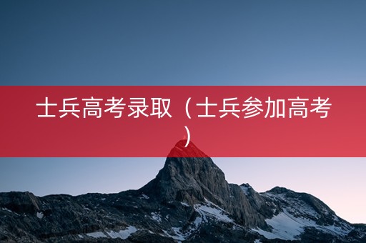 士兵高考录取（士兵参加高考）