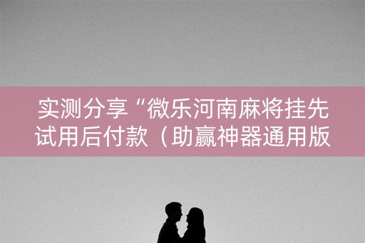 实测分享“微乐河南麻将挂先试用后付款（助赢神器通用版）