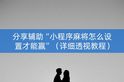 分享辅助“小程序麻将怎么设置才能赢”（详细透视教程）-哔哩哔哩