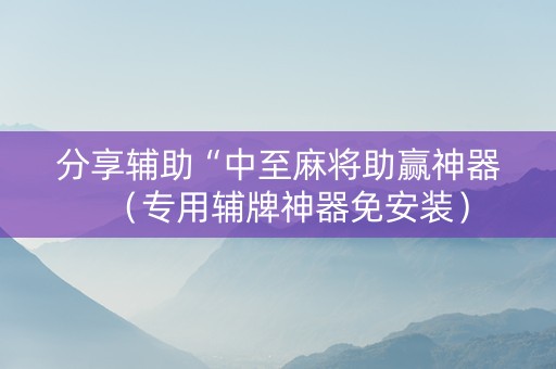 分享辅助“中至麻将助赢神器（专用辅牌神器免安装）