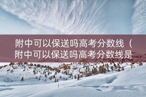 附中可以保送吗高考分数线（附中可以保送吗高考分数线是多少）