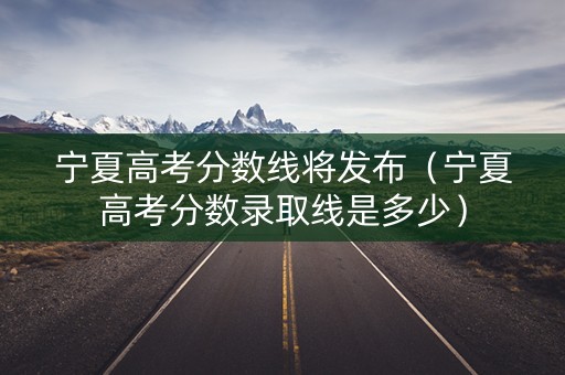 宁夏高考分数线将发布（宁夏高考分数录取线是多少）