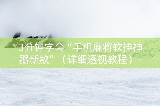 3分钟学会“手机麻将软挂神器新款”（详细透视教程）-哔哩哔哩