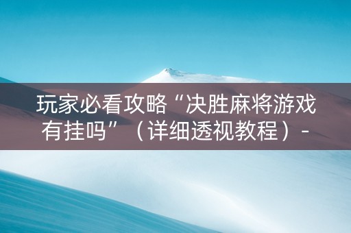 玩家必看攻略“决胜麻将游戏有挂吗”（详细透视教程）-哔哩哔哩